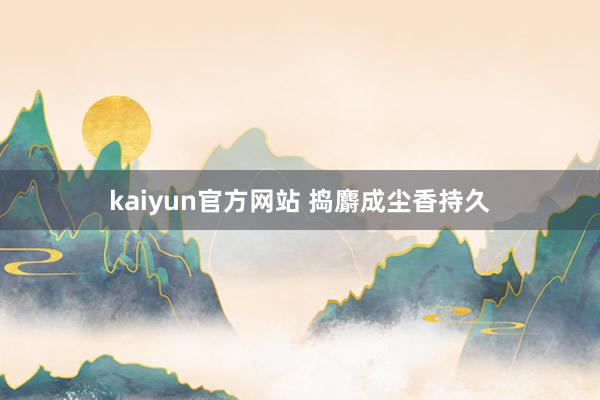 kaiyun官方网站 捣麝成尘香持久