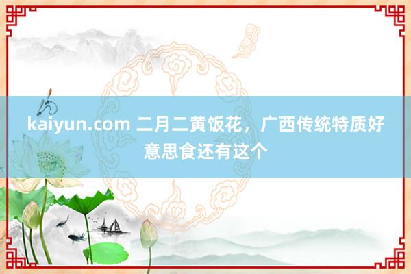 kaiyun.com 二月二黄饭花，广西传统特质好意思食还有这个
