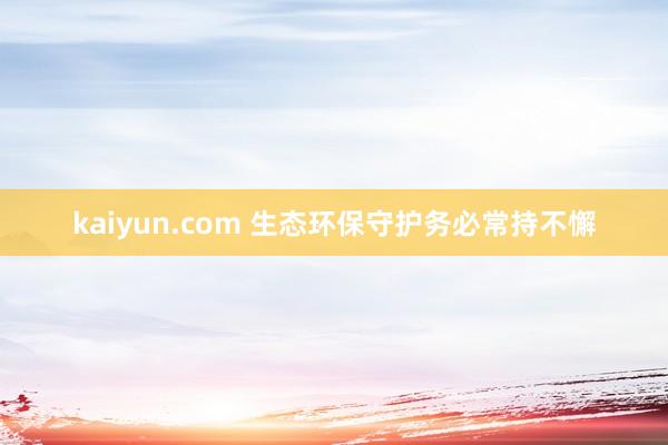 kaiyun.com 生态环保守护务必常持不懈