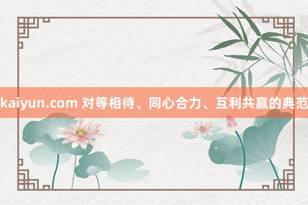 kaiyun.com 对等相待、同心合力、互利共赢的典范