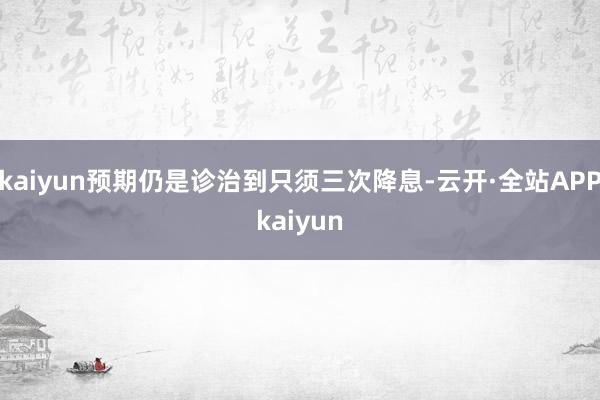 kaiyun预期仍是诊治到只须三次降息-云开·全站APPkaiyun