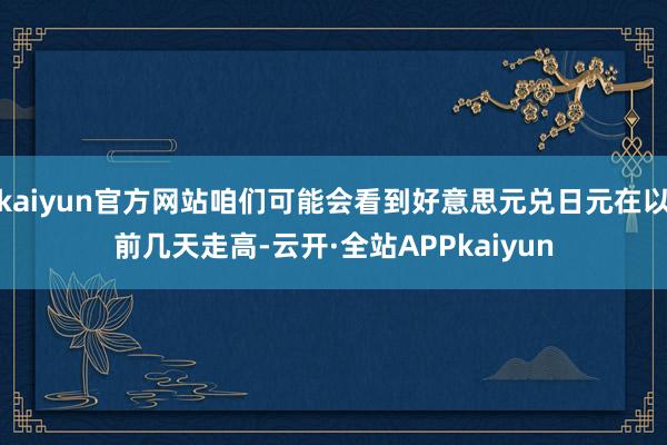kaiyun官方网站咱们可能会看到好意思元兑日元在以前几天走高-云开·全站APPkaiyun