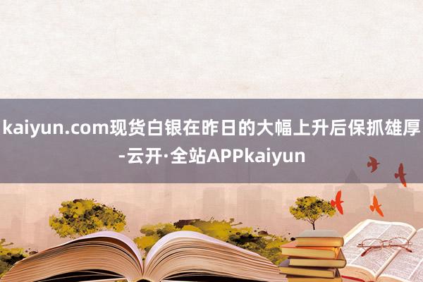 kaiyun.com现货白银在昨日的大幅上升后保抓雄厚-云开·全站APPkaiyun