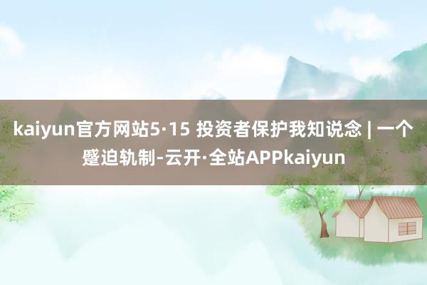 kaiyun官方网站5·15 投资者保护我知说念 | 一个蹙迫轨制-云开·全站APPkaiyun