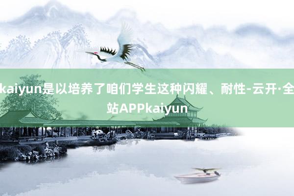 kaiyun是以培养了咱们学生这种闪耀、耐性-云开·全站APPkaiyun