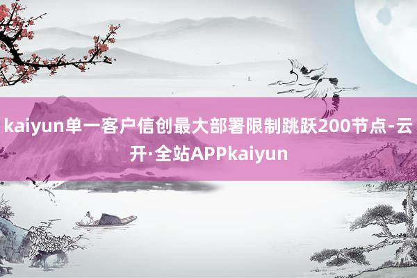 kaiyun单一客户信创最大部署限制跳跃200节点-云开·全站APPkaiyun