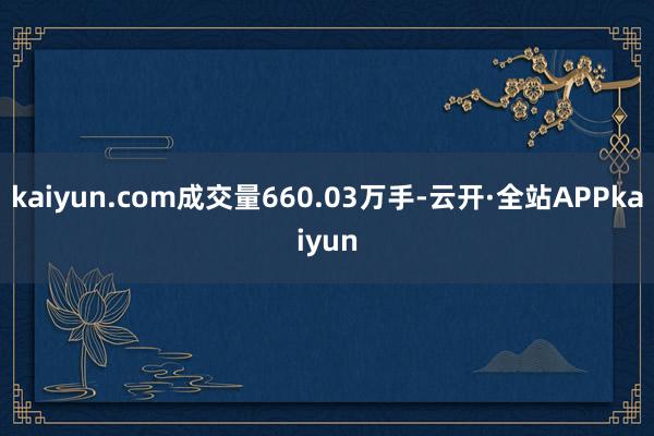 kaiyun.com成交量660.03万手-云开·全站APPkaiyun
