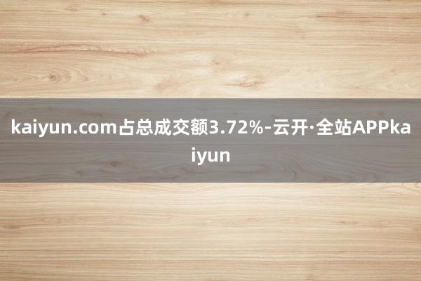 kaiyun.com占总成交额3.72%-云开·全站APPkaiyun
