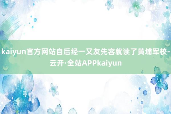 kaiyun官方网站自后经一又友先容就读了黄埔军校-云开·全站APPkaiyun