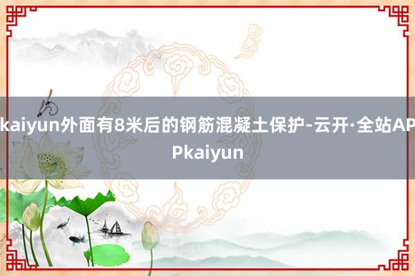 kaiyun外面有8米后的钢筋混凝土保护-云开·全站APPkaiyun