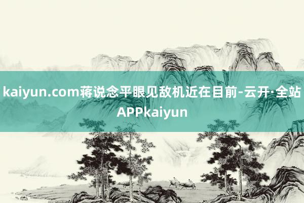 kaiyun.com蒋说念平眼见敌机近在目前-云开·全站APPkaiyun