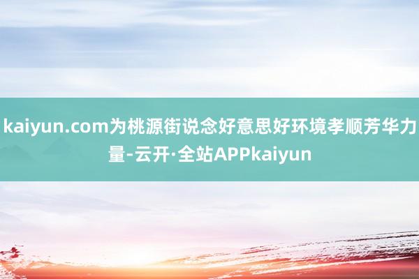 kaiyun.com为桃源街说念好意思好环境孝顺芳华力量-云开·全站APPkaiyun