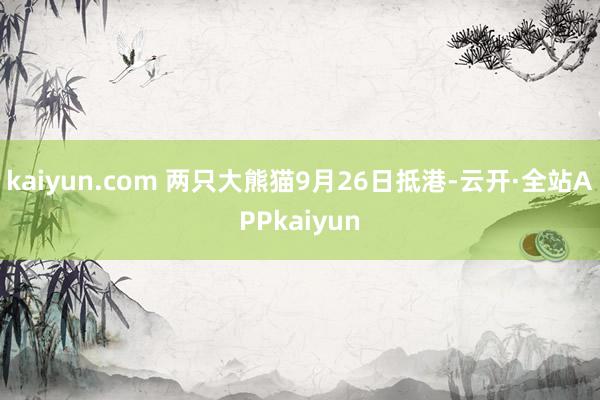 kaiyun.com 两只大熊猫9月26日抵港-云开·全站APPkaiyun