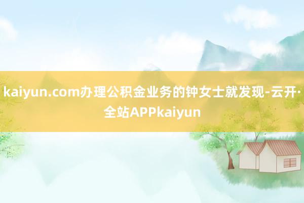kaiyun.com办理公积金业务的钟女士就发现-云开·全站APPkaiyun
