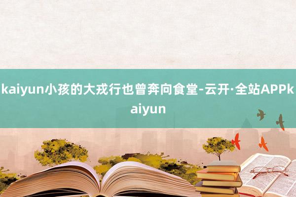 kaiyun小孩的大戎行也曾奔向食堂-云开·全站APPkaiyun