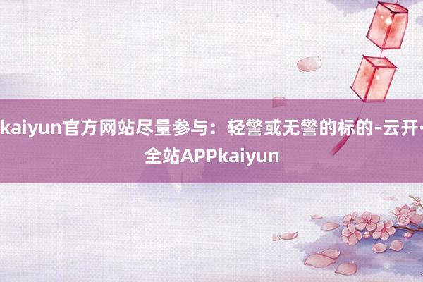 kaiyun官方网站尽量参与：轻警或无警的标的-云开·全站APPkaiyun