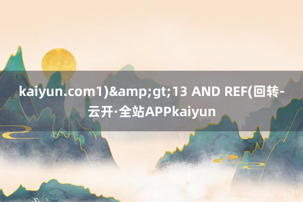 kaiyun.com1)&gt;13 AND REF(回转-云开·全站APPkaiyun