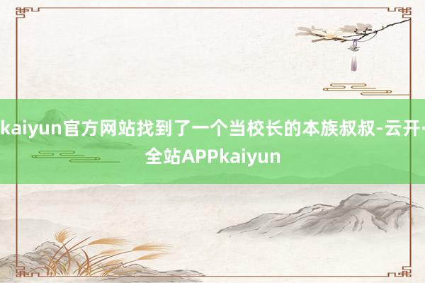 kaiyun官方网站找到了一个当校长的本族叔叔-云开·全站APPkaiyun