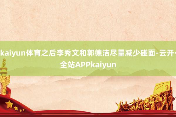 kaiyun体育之后李秀文和郭德洁尽量减少碰面-云开·全站APPkaiyun