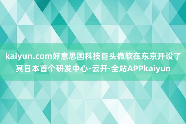 kaiyun.com好意思国科技巨头微软在东京开设了其日本首个研发中心-云开·全站APPkaiyun