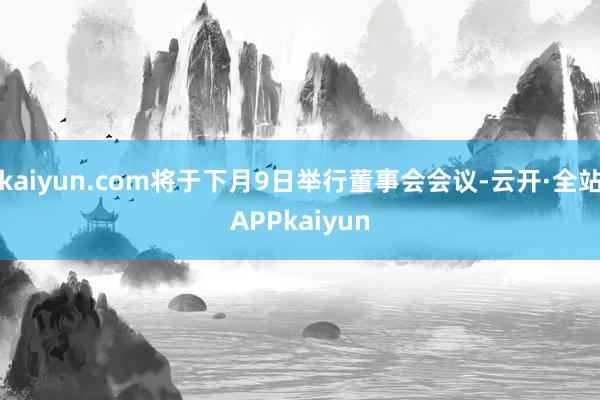 kaiyun.com将于下月9日举行董事会会议-云开·全站APPkaiyun