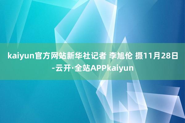 kaiyun官方网站　　新华社记者 李旭伦 摄　　11月28日-云开·全站APPkaiyun