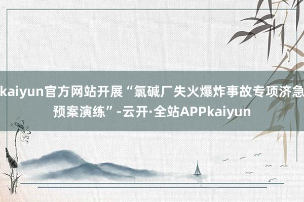 kaiyun官方网站开展“氯碱厂失火爆炸事故专项济急预案演练”-云开·全站APPkaiyun