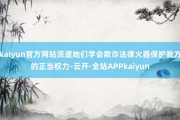 kaiyun官方网站派遣她们学会欺诈法律火器保护我方的正当权力-云开·全站APPkaiyun