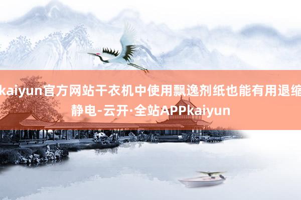 kaiyun官方网站干衣机中使用飘逸剂纸也能有用退缩静电-云开·全站APPkaiyun