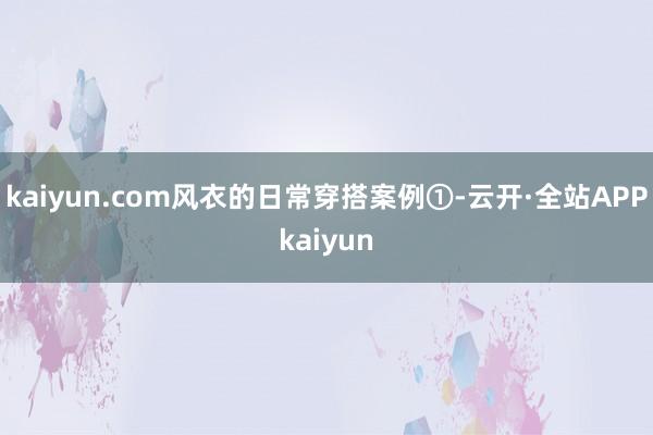 kaiyun.com风衣的日常穿搭案例①-云开·全站APPkaiyun