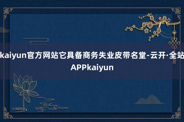 kaiyun官方网站它具备商务失业皮带名堂-云开·全站APPkaiyun