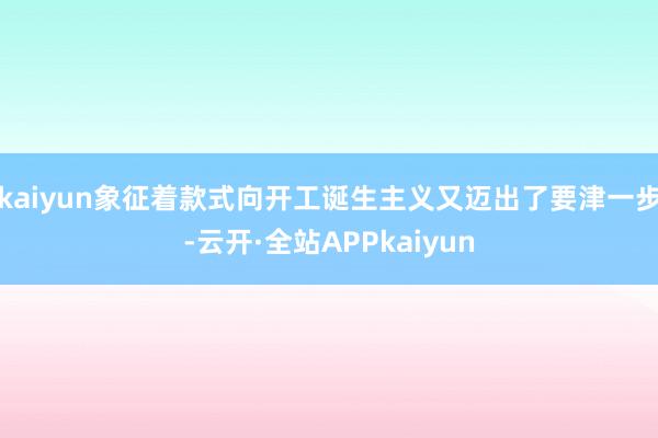 kaiyun象征着款式向开工诞生主义又迈出了要津一步-云开·全站APPkaiyun