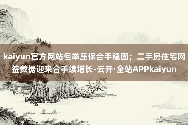 kaiyun官方网站但举座保合手稳固；二手房住宅网签数据迎来合手续增长-云开·全站APPkaiyun