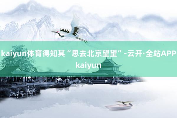 kaiyun体育得知其“思去北京望望”-云开·全站APPkaiyun