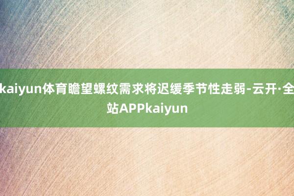 kaiyun体育瞻望螺纹需求将迟缓季节性走弱-云开·全站APPkaiyun