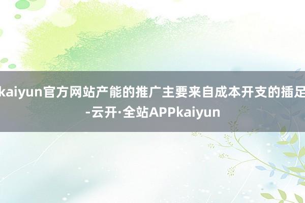 kaiyun官方网站产能的推广主要来自成本开支的插足-云开·全站APPkaiyun