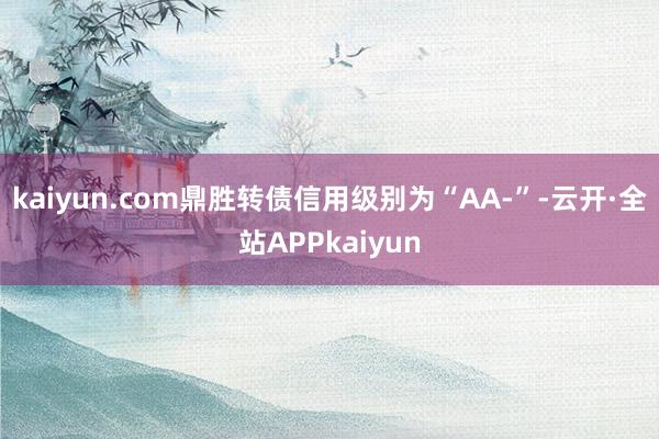 kaiyun.com鼎胜转债信用级别为“AA-”-云开·全站APPkaiyun