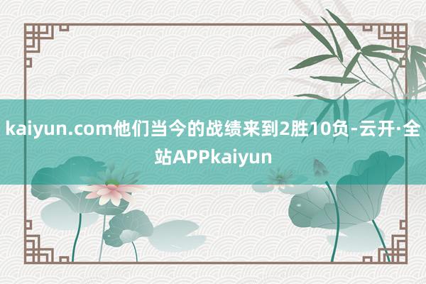 kaiyun.com他们当今的战绩来到2胜10负-云开·全站APPkaiyun