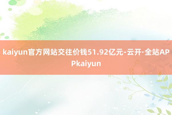 kaiyun官方网站交往价钱51.92亿元-云开·全站APPkaiyun
