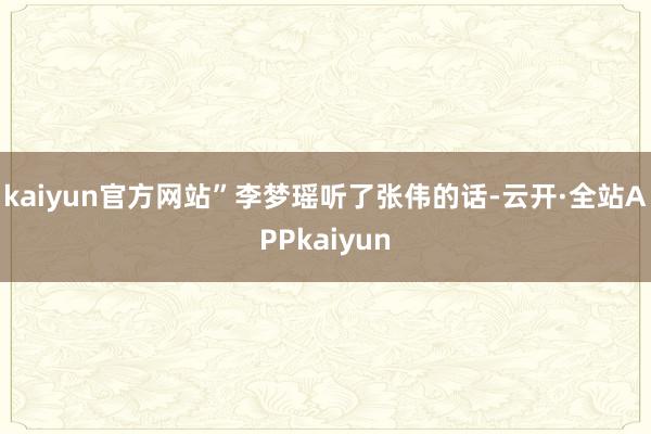 kaiyun官方网站”李梦瑶听了张伟的话-云开·全站APPkaiyun