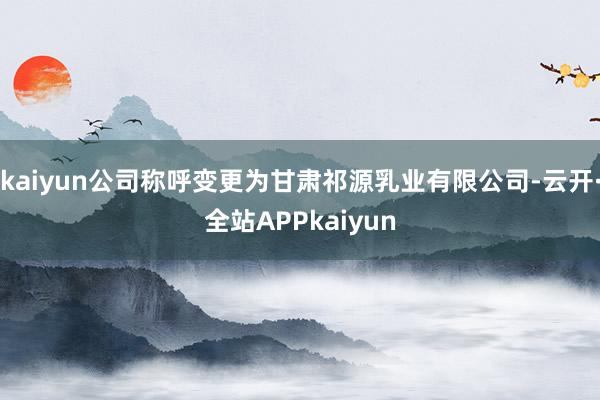 kaiyun公司称呼变更为甘肃祁源乳业有限公司-云开·全站APPkaiyun
