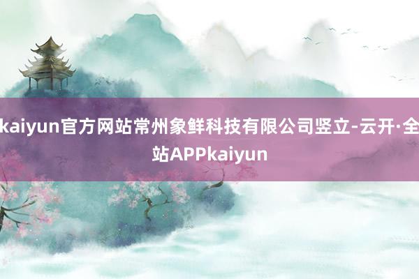 kaiyun官方网站常州象鲜科技有限公司竖立-云开·全站APPkaiyun