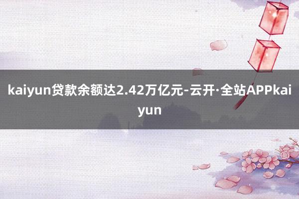 kaiyun贷款余额达2.42万亿元-云开·全站APPkaiyun