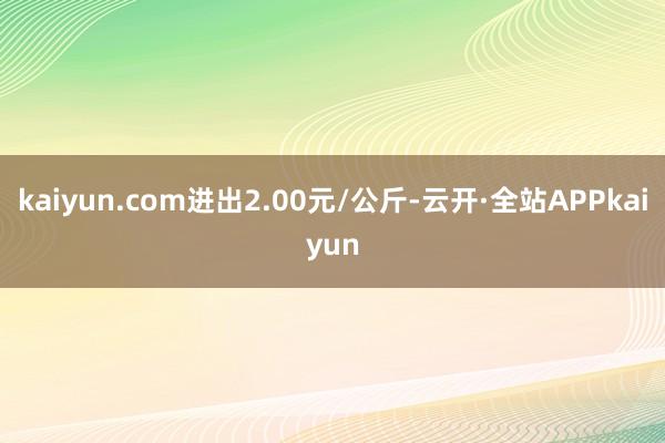 kaiyun.com进出2.00元/公斤-云开·全站APPkaiyun
