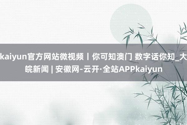 kaiyun官方网站微视频丨你可知澳门 数字话你知_大皖新闻 | 安徽网-云开·全站APPkaiyun