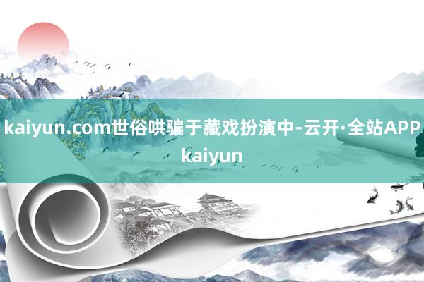 kaiyun.com世俗哄骗于藏戏扮演中-云开·全站APPkaiyun