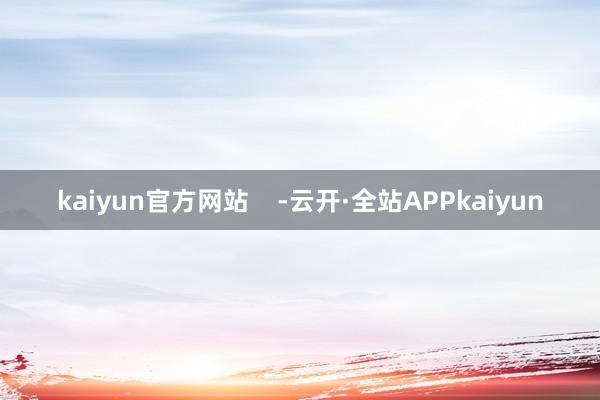 kaiyun官方网站    -云开·全站APPkaiyun