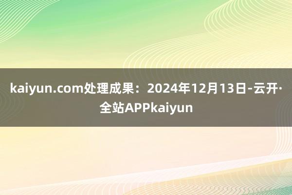 kaiyun.com处理成果：2024年12月13日-云开·全站APPkaiyun