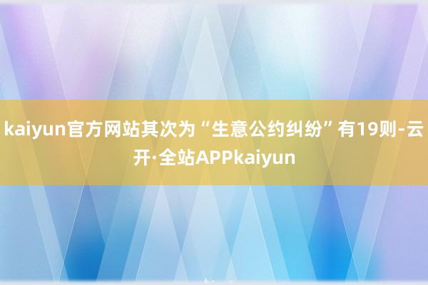 kaiyun官方网站其次为“生意公约纠纷”有19则-云开·全站APPkaiyun