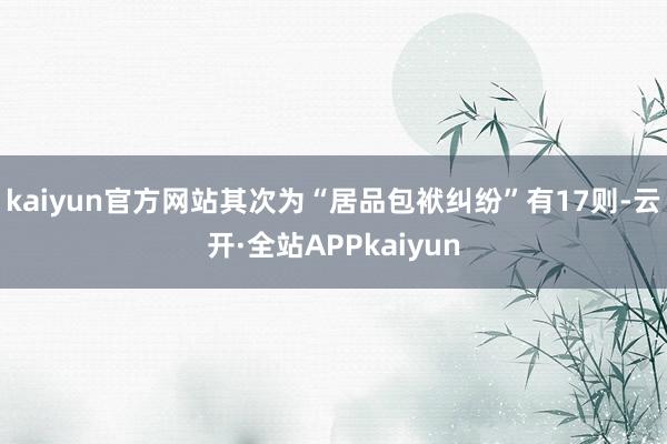 kaiyun官方网站其次为“居品包袱纠纷”有17则-云开·全站APPkaiyun